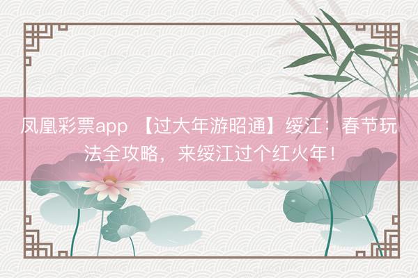 凤凰彩票app 【过大年游昭通】绥江：春节玩法全攻略，来绥江过个红火年！