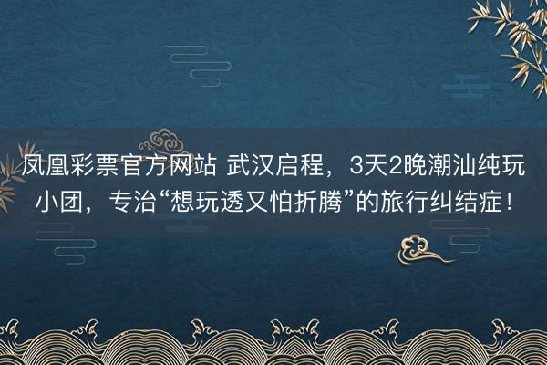 凤凰彩票官方网站 武汉启程，3天2晚潮汕纯玩小团，专治“想玩透又怕折腾”的旅行纠结症！