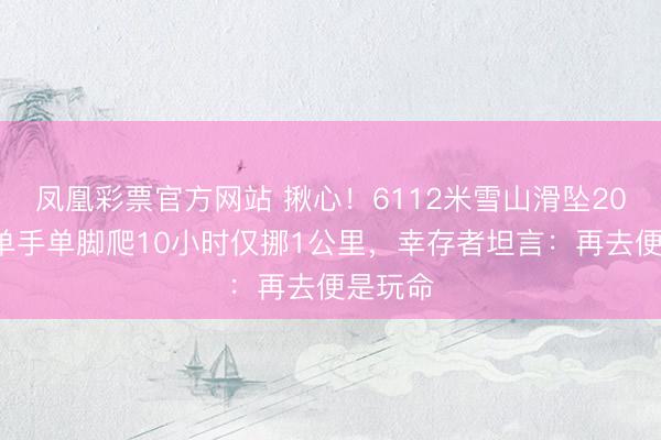 凤凰彩票官方网站 揪心！6112米雪山滑坠200米，单手单脚爬10小时仅挪1公里，幸存者坦言：再去便是玩命