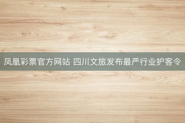 凤凰彩票官方网站 四川文旅发布最严行业护客令