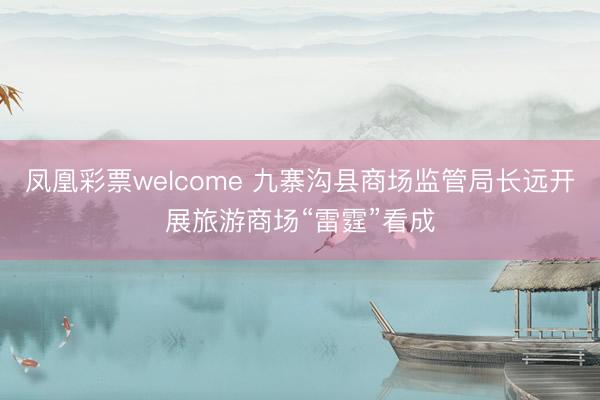 凤凰彩票welcome 九寨沟县商场监管局长远开展旅游商场“雷霆”看成