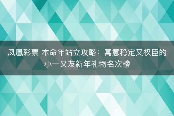 凤凰彩票 本命年站立攻略：寓意稳定又权臣的小一又友新年礼物名次榜