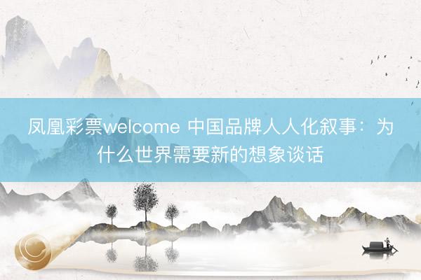凤凰彩票welcome 中国品牌人人化叙事：为什么世界需要新的想象谈话