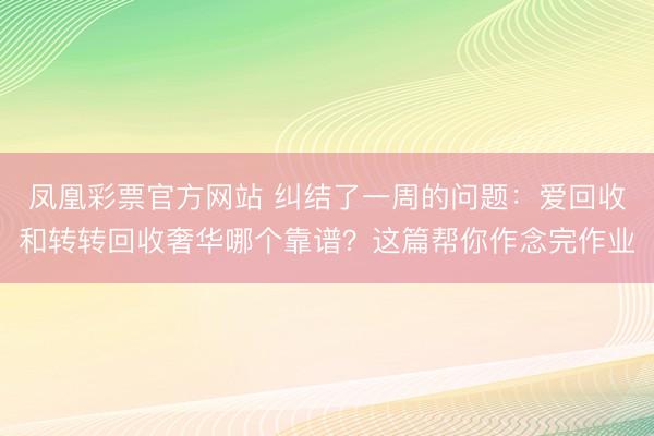 凤凰彩票官方网站 纠结了一周的问题：爱回收和转转回收奢华哪个靠谱？这篇帮你作念完作业