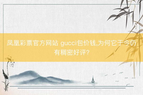 凤凰彩票官方网站 gucci包价钱,为何它于今仍有稠密好评?