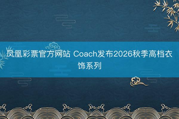 凤凰彩票官方网站 Coach发布2026秋季高档衣饰系列
