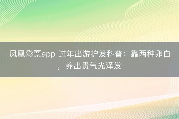凤凰彩票app 过年出游护发科普：靠两种卵白，养出贵气光泽发