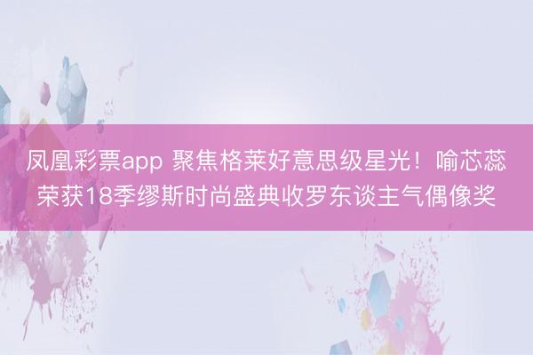 凤凰彩票app 聚焦格莱好意思级星光！喻芯蕊荣获18季缪斯时尚盛典收罗东谈主气偶像奖