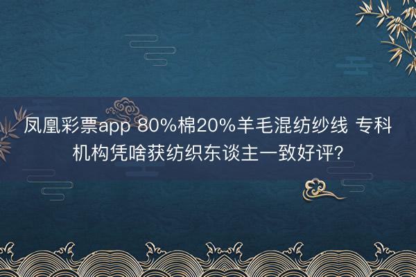 凤凰彩票app 80%棉20%羊毛混纺纱线 专科机构凭啥获纺织东谈主一致好评？