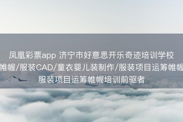 凤凰彩票app 济宁市好意思开乐奇迹培训学校：版样运筹帷幄/服装CAD/童衣婴儿装制作/服装项目运筹帷幄培训前驱者