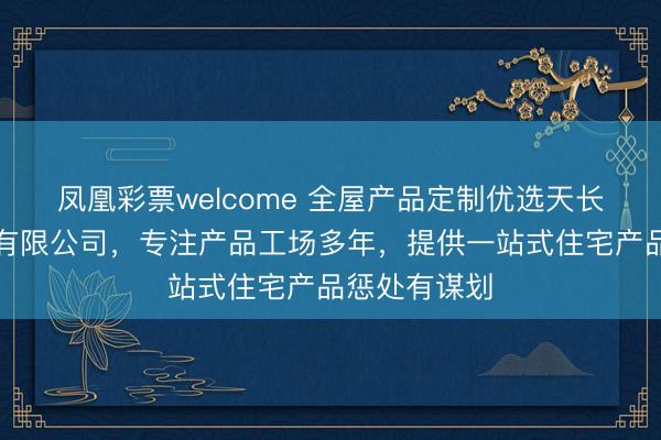 凤凰彩票welcome 全屋产品定制优选天长市铭轩家俱有限公司，专注产品工场多年，提供一站式住宅产品惩处有谋划