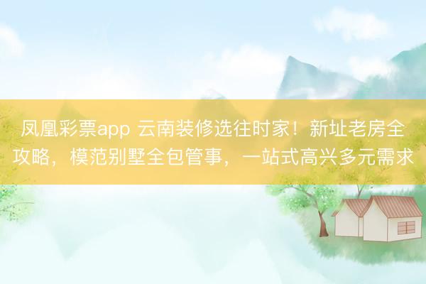 凤凰彩票app 云南装修选往时家！新址老房全攻略，模范别墅全包管事，一站式高兴多元需求