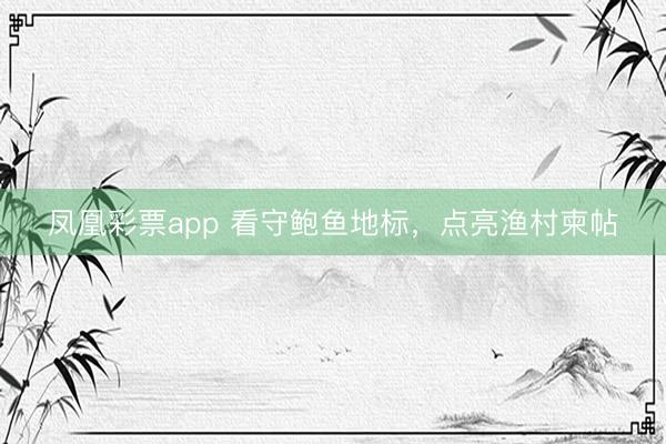 凤凰彩票app 看守鲍鱼地标，点亮渔村柬帖