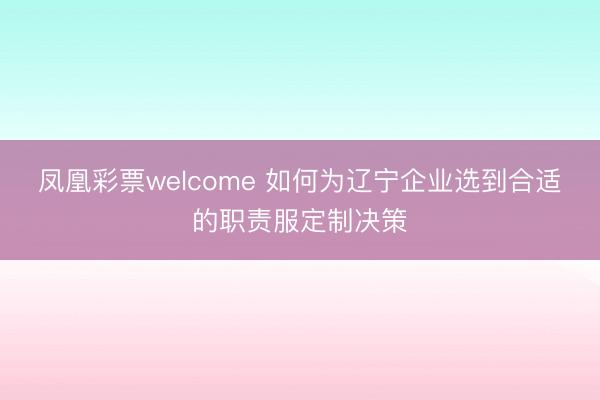 凤凰彩票welcome 如何为辽宁企业选到合适的职责服定制决策