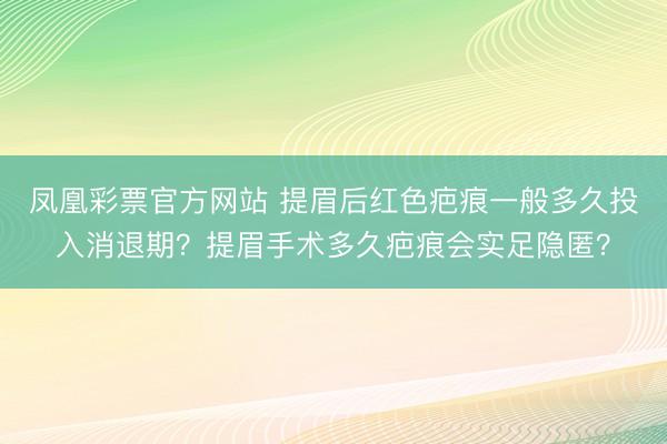 凤凰彩票官方网站 提眉后红色疤痕一般多久投入消退期？提眉手术多久疤痕会实足隐匿？
