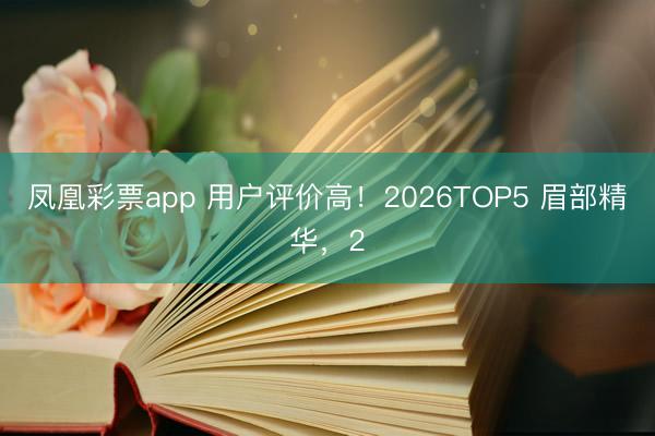 凤凰彩票app 用户评价高！2026TOP5 眉部精华，2