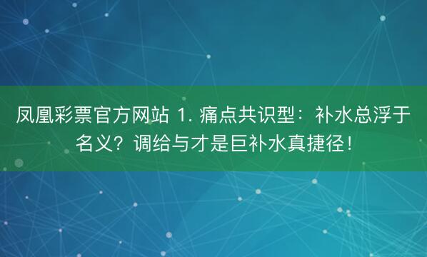 凤凰彩票官方网站 1. 痛点共识型：补水总浮于名义？调给与才是巨补水真捷径！