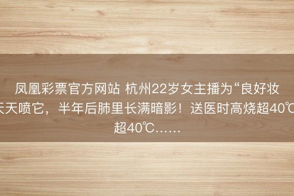 凤凰彩票官方网站 杭州22岁女主播为“良好妆容”天天喷它，半年后肺里长满暗影！送医时高烧超40℃……