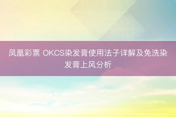 凤凰彩票 OKCS染发膏使用法子详解及免洗染发膏上风分析