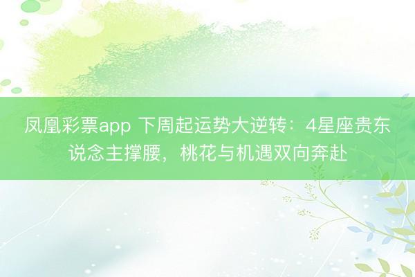 凤凰彩票app 下周起运势大逆转：4星座贵东说念主撑腰，桃花与机遇双向奔赴