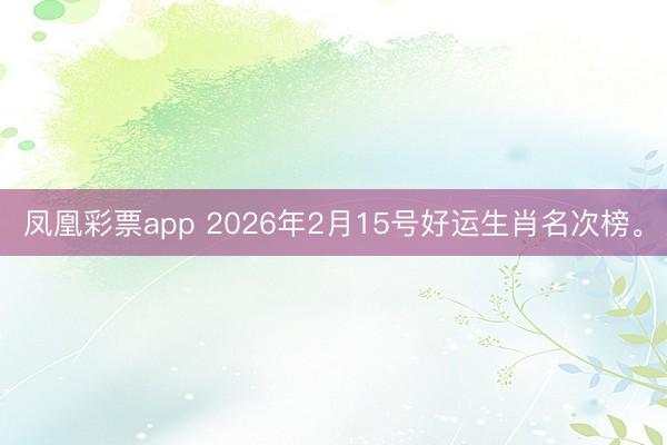 凤凰彩票app 2026年2月15号好运生肖名次榜。