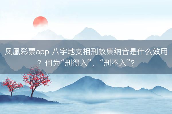 凤凰彩票app 八字地支相刑蚁集纳音是什么效用？何为“刑得入”，“刑不入”？