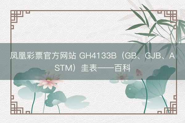 凤凰彩票官方网站 GH4133B（GB、GJB、ASTM）圭表——百科