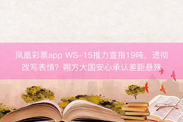 凤凰彩票app WS-15推力直指19吨，透彻改写表情？朔方大国安心承认差距悬殊