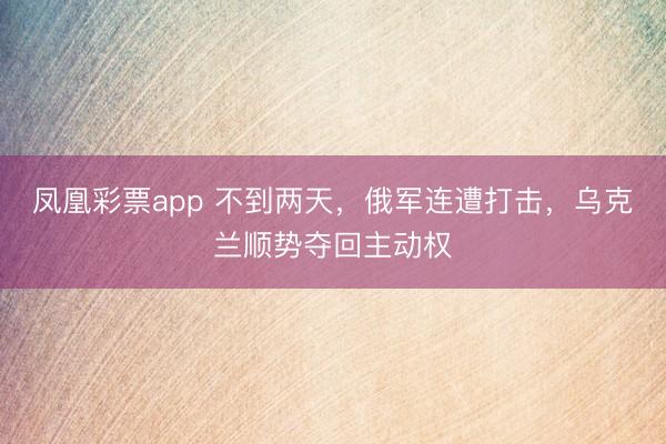 凤凰彩票app 不到两天，俄军连遭打击，乌克兰顺势夺回主动权