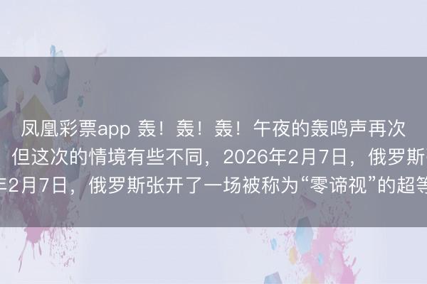凤凰彩票app 轰！轰！轰！午夜的轰鸣声再次扯破了乌克兰的夜空，但这次的情境有些不同，2026年2月7日，俄罗斯张开了一场被称为“零谛视”的超等纰谬