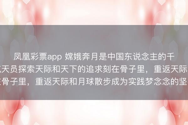 凤凰彩票app 嫦娥奔月是中国东说念主的千年梦念念，当作功绩航天员探索天际和天下的追求刻在骨子里，重返天际和月球散步成为实践梦念念的坚实主义