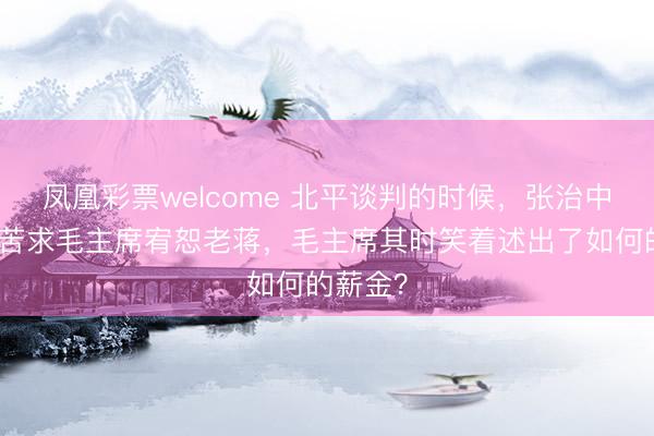 凤凰彩票welcome 北平谈判的时候，张治中曾暗里苦求毛主席宥恕老蒋，毛主席其时笑着述出了如何的薪金？