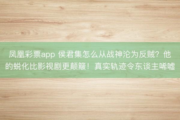 凤凰彩票app 侯君集怎么从战神沦为反贼？他的蜕化比影视剧更颠簸！真实轨迹令东谈主唏嘘