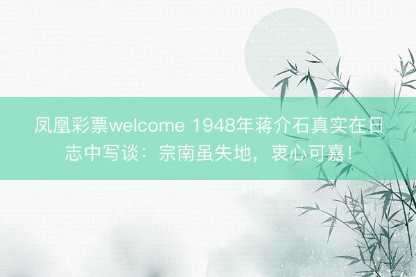 凤凰彩票welcome 1948年蒋介石真实在日志中写谈：宗南虽失地，衷心可嘉！