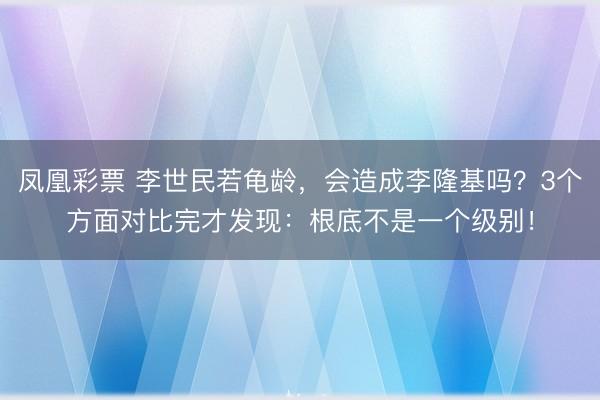 凤凰彩票 李世民若龟龄，会造成李隆基吗？3个方面对比完才发现：根底不是一个级别！