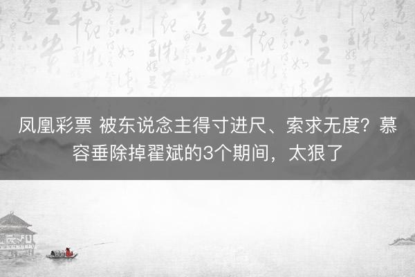 凤凰彩票 被东说念主得寸进尺、索求无度？慕容垂除掉翟斌的3个期间，太狠了
