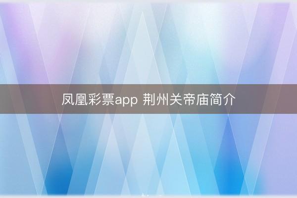 凤凰彩票app 荆州关帝庙简介
