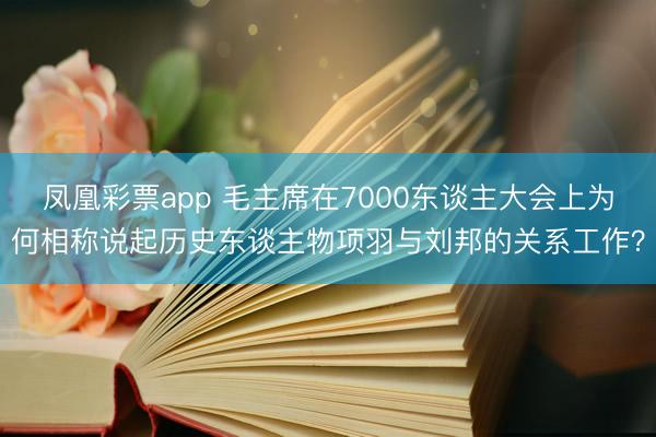 凤凰彩票app 毛主席在7000东谈主大会上为何相称说起历史东谈主物项羽与刘邦的关系工作？
