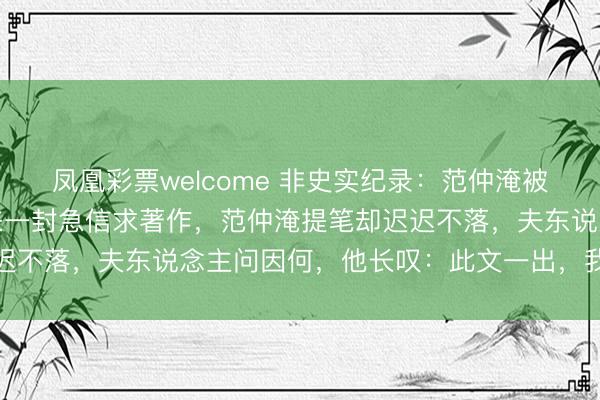 凤凰彩票welcome 非史实纪录：范仲淹被贬邓州，好友滕子京寄来一封急信求著作，范仲淹提笔却迟迟不落，夫东说念主问因何，他长叹：此文一出，我再无退路