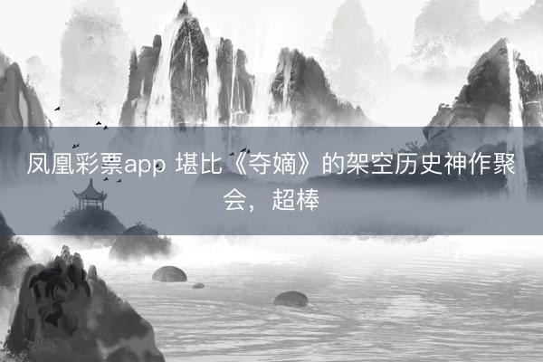 凤凰彩票app 堪比《夺嫡》的架空历史神作聚会，超棒
