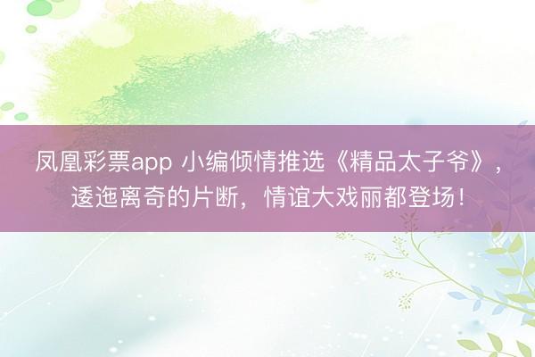凤凰彩票app 小编倾情推选《精品太子爷》，逶迤离奇的片断，情谊大戏丽都登场！