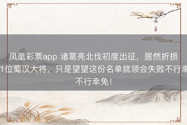 凤凰彩票app 诸葛亮北伐初度出征，居然折损了11位蜀汉大将，只是望望这份名单就领会失败不行幸免！