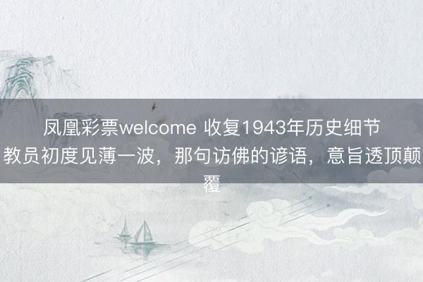 凤凰彩票welcome 收复1943年历史细节：教员初度见薄一波，那句访佛的谚语，意旨透顶颠覆