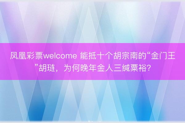 凤凰彩票welcome 能抵十个胡宗南的“金门王”胡琏，为何晚年金人三缄粟裕？