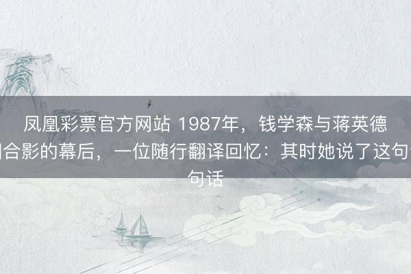 凤凰彩票官方网站 1987年，钱学森与蒋英德国合影的幕后，一位随行翻译回忆：其时她说了这句话