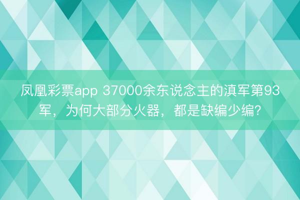 凤凰彩票app 37000余东说念主的滇军第93军，为何大部分火器，都是缺编少编？