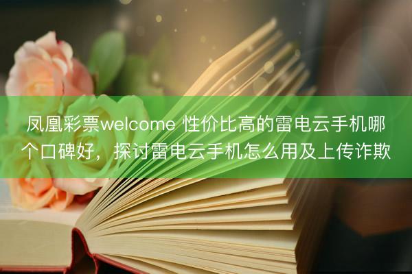 凤凰彩票welcome 性价比高的雷电云手机哪个口碑好，探讨雷电云手机怎么用及上传诈欺