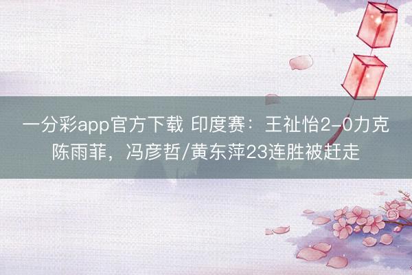 一分彩app官方下载 印度赛：王祉怡2-0力克陈雨菲，冯彦哲/黄东萍23连胜被赶走