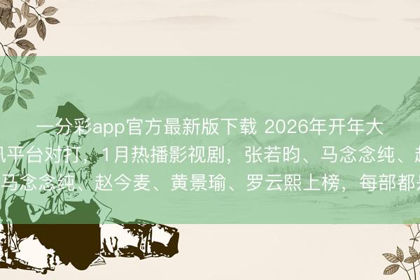 一分彩app官方最新版下载 2026年开年大剧，优酷、爱奇艺、腾讯平台对打，1月热播影视剧，张若昀、马念念纯、赵今麦、黄景瑜、罗云熙上榜，每部都是高质地长剧!