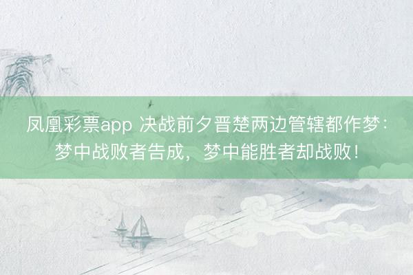 凤凰彩票app 决战前夕晋楚两边管辖都作梦：梦中战败者告成，梦中能胜者却战败！